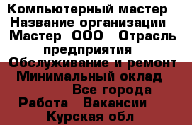 Компьютерный мастер › Название организации ­ Мастер, ООО › Отрасль предприятия ­ Обслуживание и ремонт › Минимальный оклад ­ 95 000 - Все города Работа » Вакансии   . Курская обл.